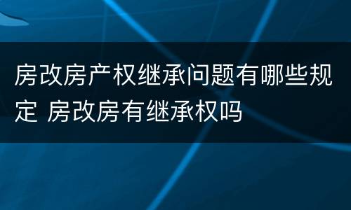 房改房产权继承问题有哪些规定 房改房有继承权吗