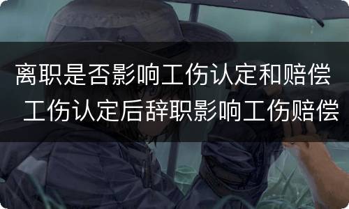 离职是否影响工伤认定和赔偿 工伤认定后辞职影响工伤赔偿吗