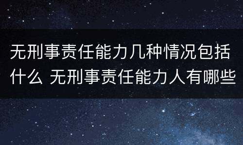 无刑事责任能力几种情况包括什么 无刑事责任能力人有哪些