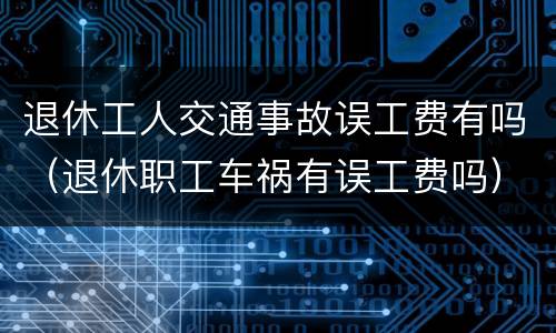 退休工人交通事故误工费有吗（退休职工车祸有误工费吗）