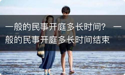 一般的民事开庭多长时间？ 一般的民事开庭多长时间结束