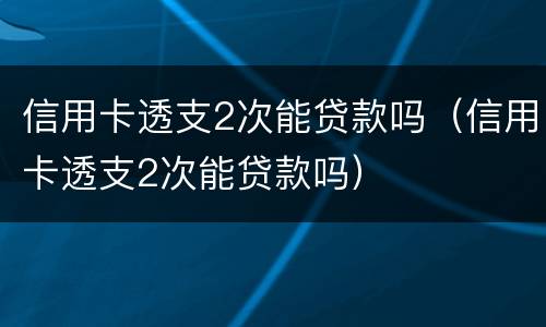 信用卡透支2次能贷款吗（信用卡透支2次能贷款吗）