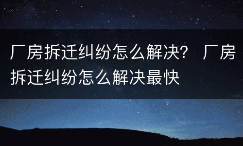 厂房拆迁纠纷怎么解决？ 厂房拆迁纠纷怎么解决最快