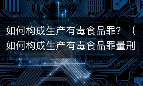 如何构成生产有毒食品罪？（如何构成生产有毒食品罪量刑标准）