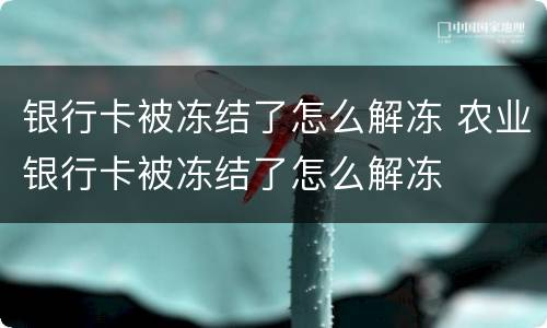 银行卡被冻结了怎么解冻 农业银行卡被冻结了怎么解冻