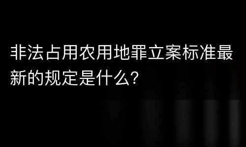 非法占用农用地罪立案标准最新的规定是什么？