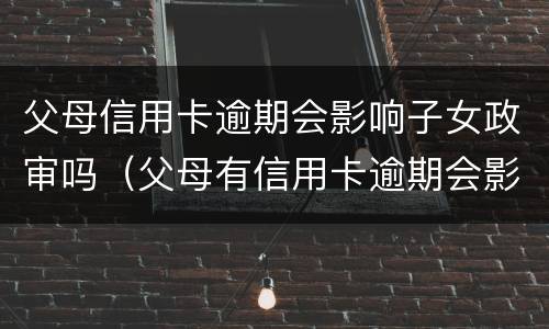 父母信用卡逾期会影响子女政审吗（父母有信用卡逾期会影响孩子考公务员吗）