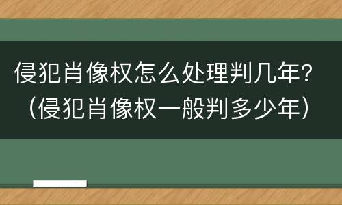 侵犯肖像权怎么处理判几年？（侵犯肖像权一般判多少年）