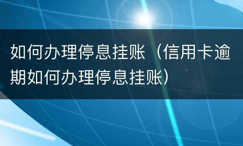 如何办理停息挂账（信用卡逾期如何办理停息挂账）