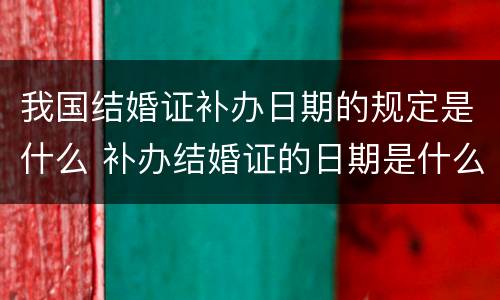 我国结婚证补办日期的规定是什么 补办结婚证的日期是什么时候