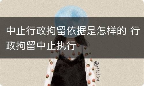 中止行政拘留依据是怎样的 行政拘留中止执行