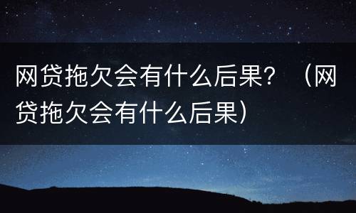 网贷拖欠会有什么后果？（网贷拖欠会有什么后果）