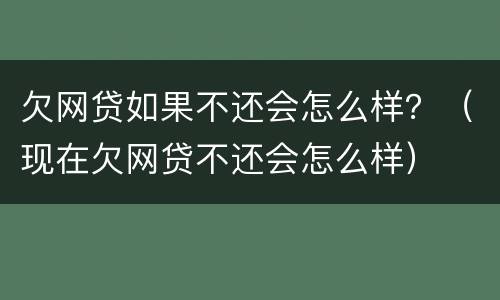欠网贷如果不还会怎么样？（现在欠网贷不还会怎么样）