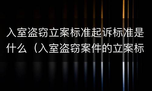 入室盗窃立案标准起诉标准是什么（入室盗窃案件的立案标准是多少）