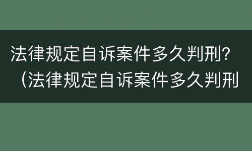 法律规定自诉案件多久判刑？（法律规定自诉案件多久判刑一次）