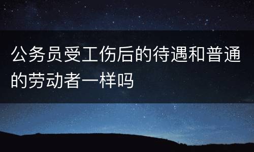 公务员受工伤后的待遇和普通的劳动者一样吗