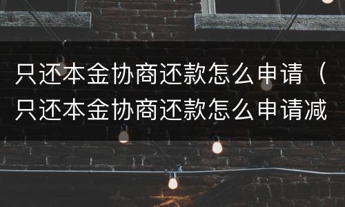只还本金协商还款怎么申请（只还本金协商还款怎么申请减免）