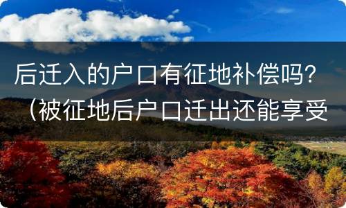 后迁入的户口有征地补偿吗？（被征地后户口迁出还能享受安置补偿吗）