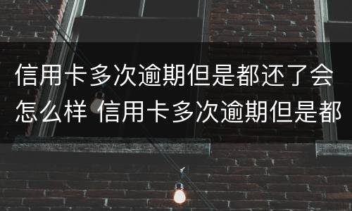 信用卡多次逾期但是都还了会怎么样 信用卡多次逾期但是都还了会怎么样吗