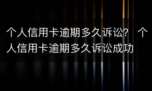 个人信用卡逾期多久诉讼？ 个人信用卡逾期多久诉讼成功