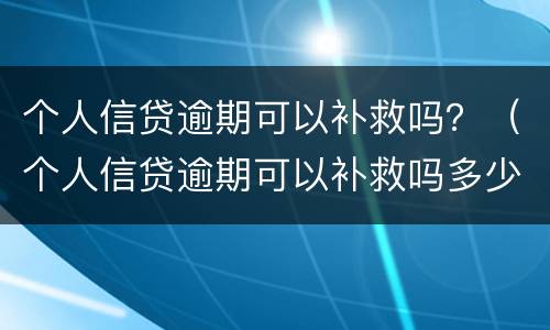 个人信贷逾期可以补救吗？（个人信贷逾期可以补救吗多少钱）