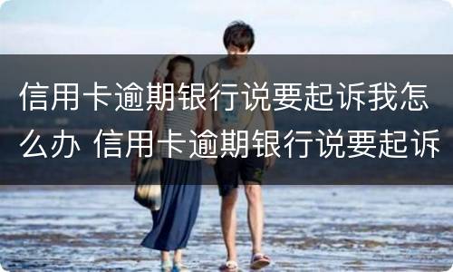信用卡逾期银行说要起诉我怎么办 信用卡逾期银行说要起诉我怎么办呀