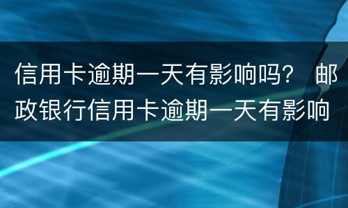 信用卡逾期一天有影响吗？ 邮政银行信用卡逾期一天有影响吗