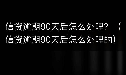 信贷逾期90天后怎么处理？（信贷逾期90天后怎么处理的）