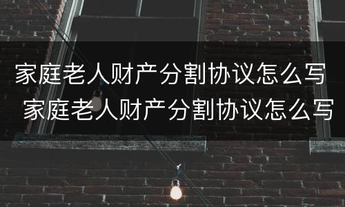 家庭老人财产分割协议怎么写 家庭老人财产分割协议怎么写才有效