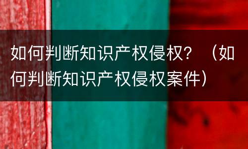 如何判断知识产权侵权？（如何判断知识产权侵权案件）