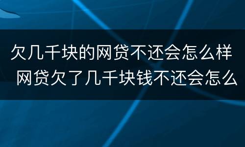 欠几千块的网贷不还会怎么样 网贷欠了几千块钱不还会怎么样