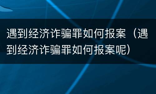 遇到经济诈骗罪如何报案（遇到经济诈骗罪如何报案呢）