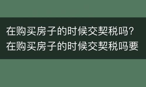 在购买房子的时候交契税吗? 在购买房子的时候交契税吗要交多少