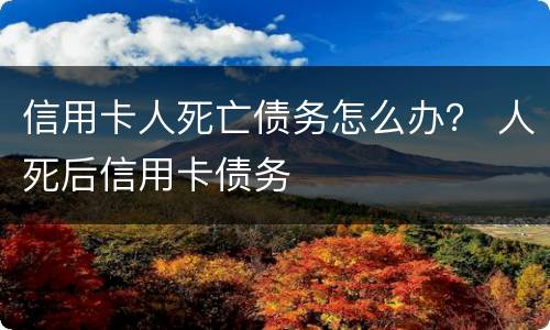 信用卡人死亡债务怎么办？ 人死后信用卡债务