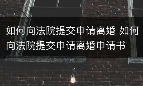 如何向法院提交申请离婚 如何向法院提交申请离婚申请书