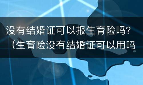 没有结婚证可以报生育险吗？（生育险没有结婚证可以用吗）