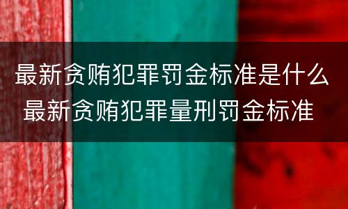 最新贪贿犯罪罚金标准是什么 最新贪贿犯罪量刑罚金标准