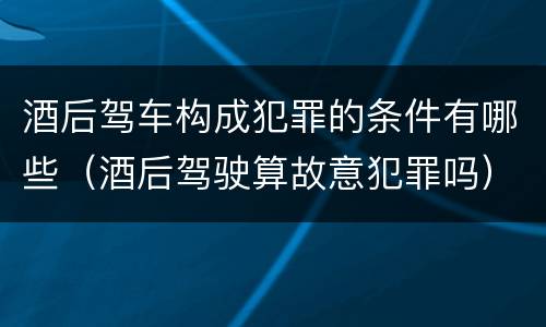 酒后驾车构成犯罪的条件有哪些（酒后驾驶算故意犯罪吗）