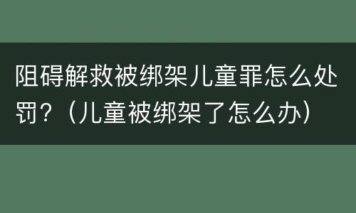 阻碍解救被绑架儿童罪怎么处罚?（儿童被绑架了怎么办）