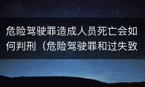 危险驾驶罪造成人员死亡会如何判刑（危险驾驶罪和过失致人死亡罪）