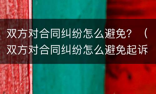 双方对合同纠纷怎么避免？（双方对合同纠纷怎么避免起诉）