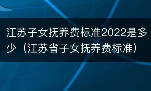 江苏子女抚养费标准2022是多少（江苏省子女抚养费标准）
