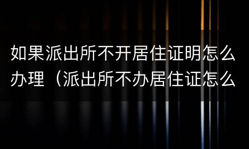如果派出所不开居住证明怎么办理（派出所不办居住证怎么办）