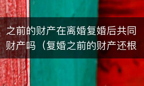 之前的财产在离婚复婚后共同财产吗（复婚之前的财产还根据原离婚协议来吗）