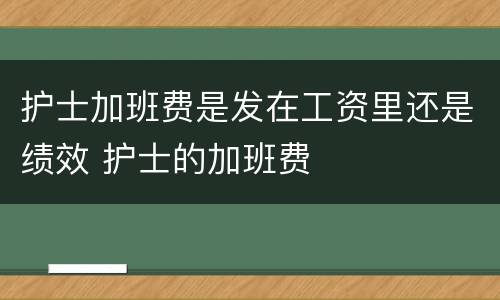护士加班费是发在工资里还是绩效 护士的加班费