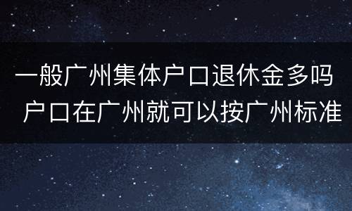 一般广州集体户口退休金多吗 户口在广州就可以按广州标准退休吗