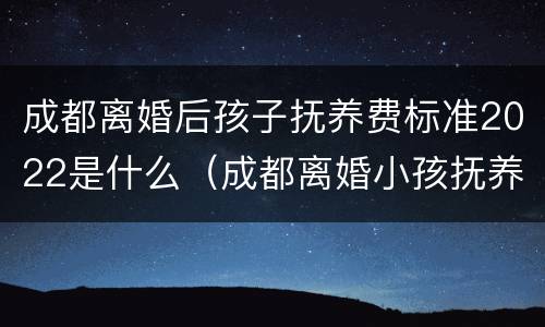 成都离婚后孩子抚养费标准2022是什么（成都离婚小孩抚养最低标准）