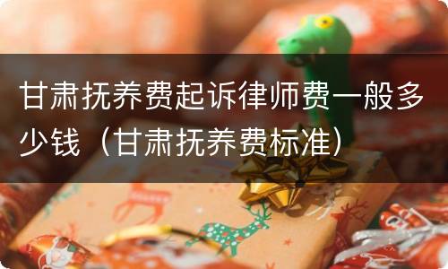 甘肃抚养费起诉律师费一般多少钱（甘肃抚养费标准）