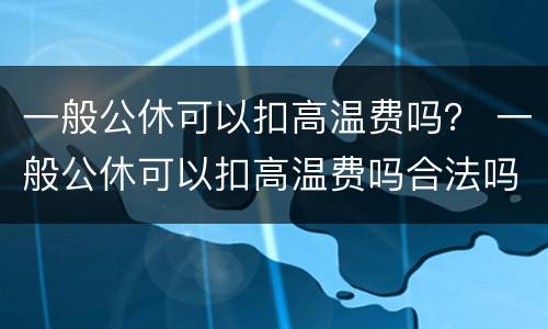 一般公休可以扣高温费吗？ 一般公休可以扣高温费吗合法吗