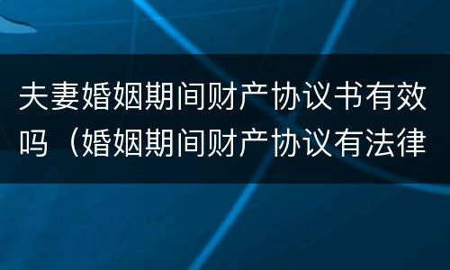 夫妻婚姻期间财产协议书有效吗（婚姻期间财产协议有法律效力么）